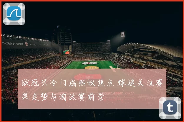 欧冠买冷门成热议焦点 球迷关注赛果走势与淘汰赛前景