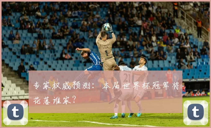 专家权威预测:本届世界杯冠军将花落谁家?