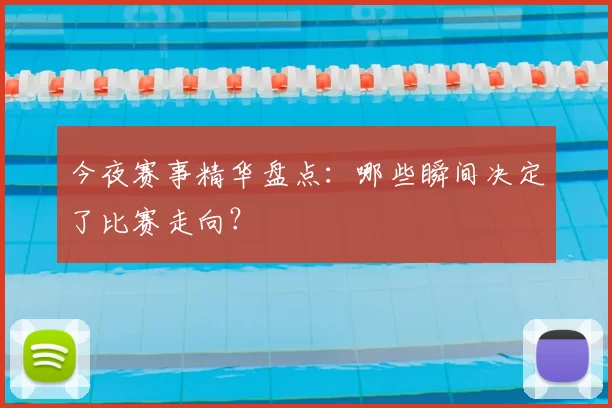 今夜赛事精华盘点：哪些瞬间决定了比赛走向？