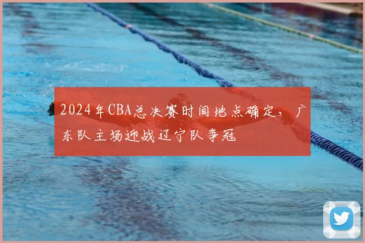 2024年CBA总决赛时间地点确定，广东队主场迎战辽宁队争冠