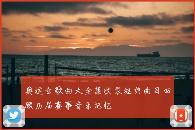 奥运会歌曲大全集收录经典曲目回顾历届赛事音乐记忆