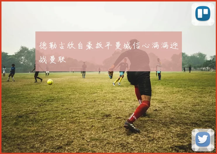 德勒古欣自豪扳平曼城信心满满迎战曼联