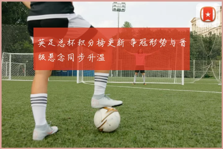 英足总杯积分榜更新 争冠形势与晋级悬念同步升温
