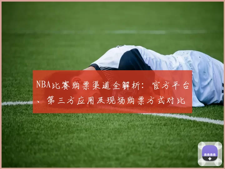 NBA比赛购票渠道全解析:官方平台、第三方应用及现场购票方式对比