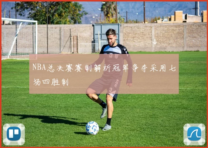NBA总决赛赛制解析冠军争夺采用七场四胜制