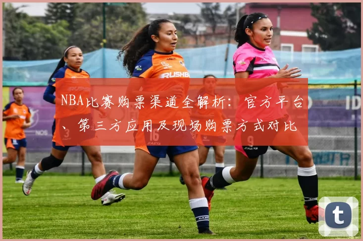 NBA比赛购票渠道全解析:官方平台、第三方应用及现场购票方式对比