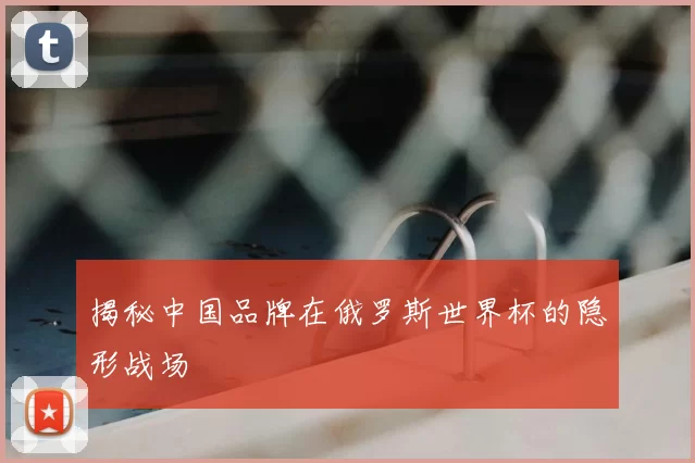 揭秘中国品牌在俄罗斯世界杯的隐形战场