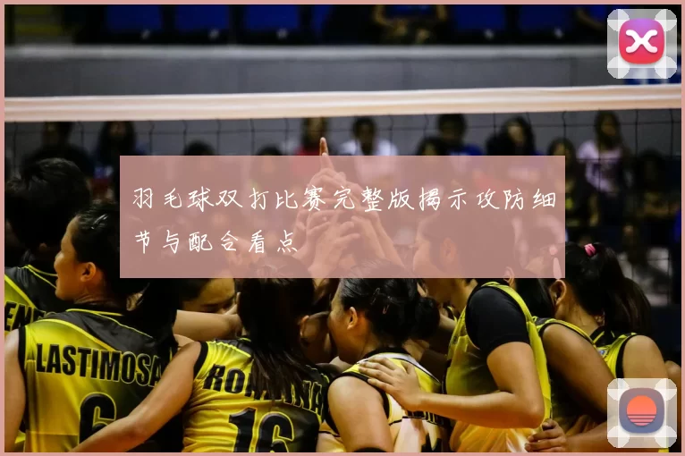 羽毛球双打比赛完整版揭示攻防细节与配合看点