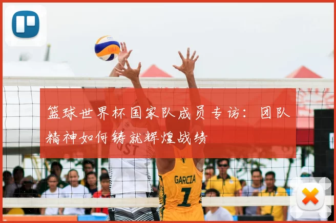 篮球世界杯国家队成员专访:团队精神如何铸就辉煌战绩