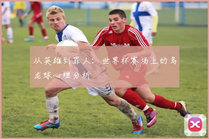 从英雄到罪人:世界杯赛场上的乌龙球心理分析