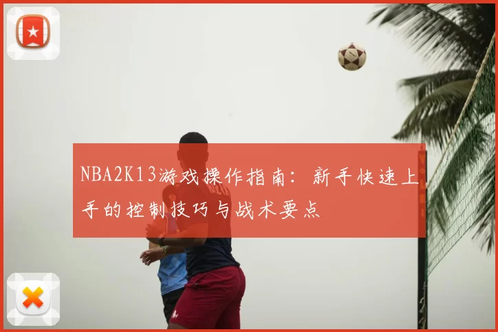 NBA2K13游戏操作指南：新手快速上手的控制技巧与战术要点