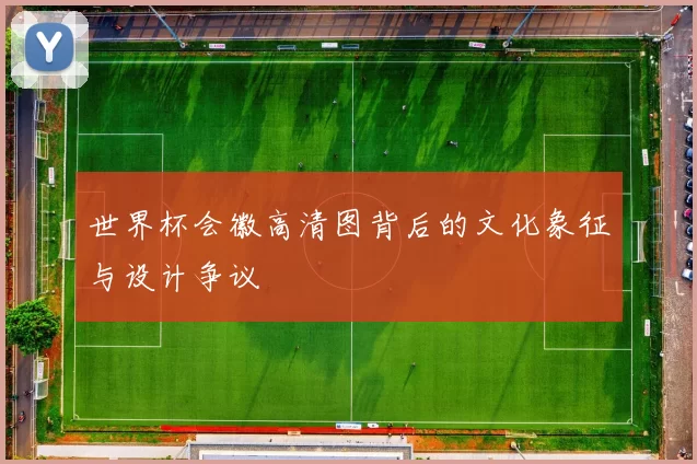 世界杯会徽高清图背后的文化象征与设计争议