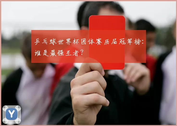 乒乓球世界杯团体赛历届冠军榜:谁是最强王者?