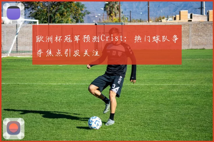 欧洲杯冠军预测Crist:热门球队争夺焦点引发关注