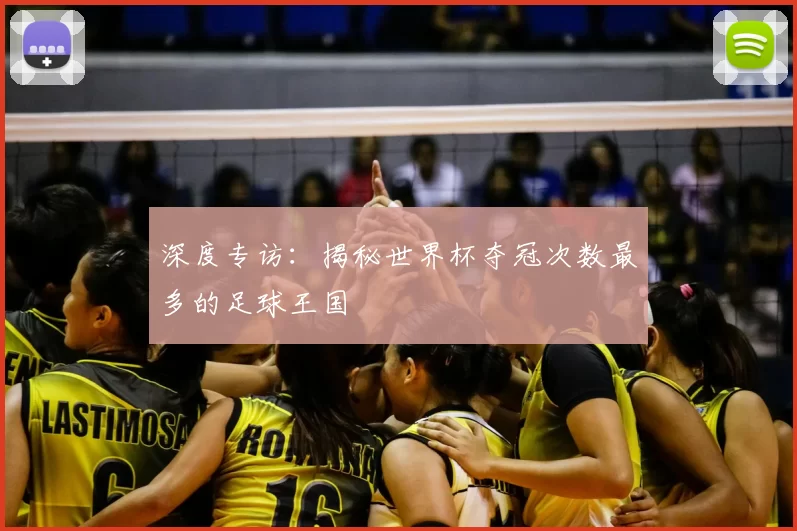 深度专访:揭秘世界杯夺冠次数最多的足球王国