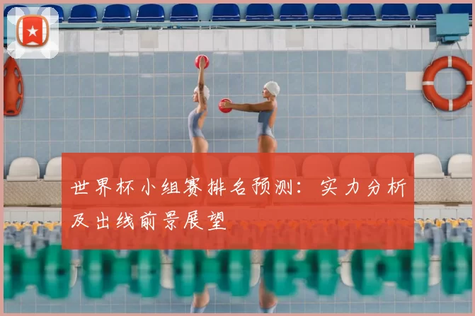 世界杯小组赛排名预测：实力分析及出线前景展望