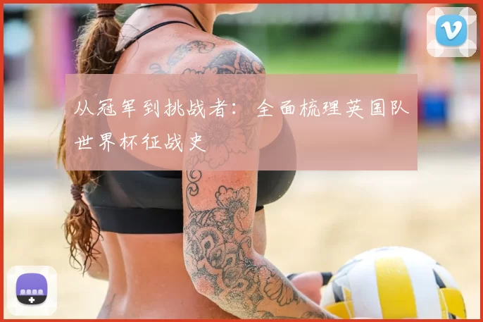 从冠军到挑战者:全面梳理英国队世界杯征战史
