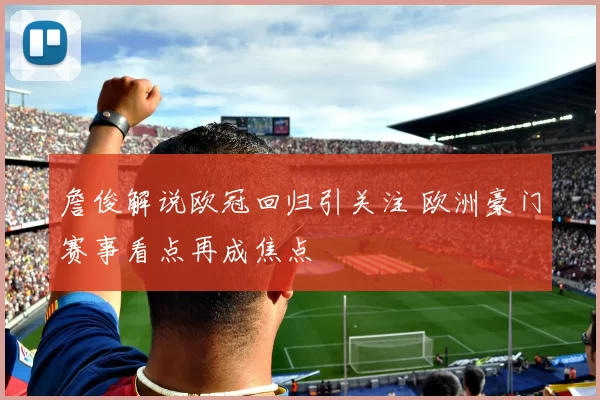 詹俊解说欧冠回归引关注 欧洲豪门赛事看点再成焦点