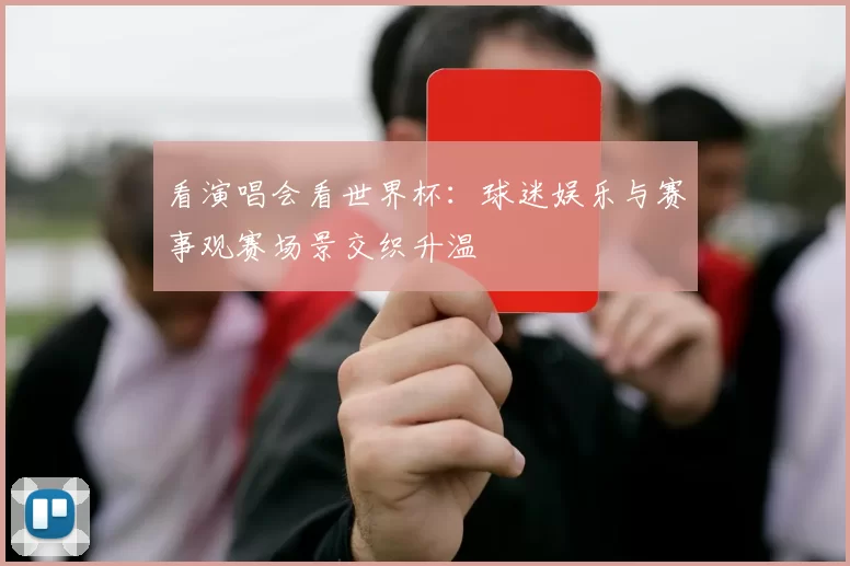 看演唱会看世界杯:球迷娱乐与赛事观赛场景交织升温