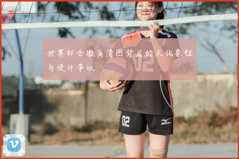 世界杯会徽高清图背后的文化象征与设计争议