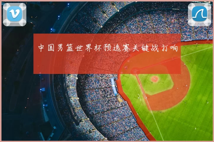 中国男篮世界杯预选赛关键战打响