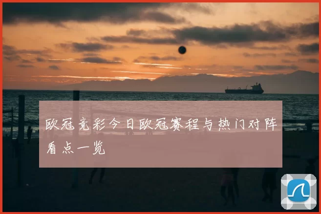 欧冠竞彩今日欧冠赛程与热门对阵看点一览