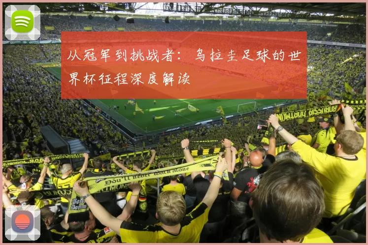 从冠军到挑战者：乌拉圭足球的世界杯征程深度解读
