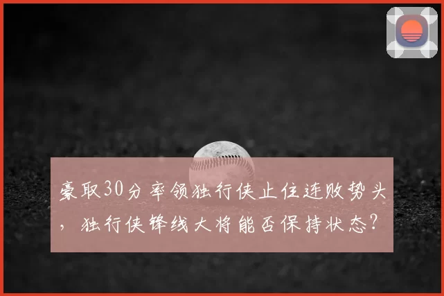豪取30分率领独行侠止住连败势头,独行侠锋线大将能否保持状态?