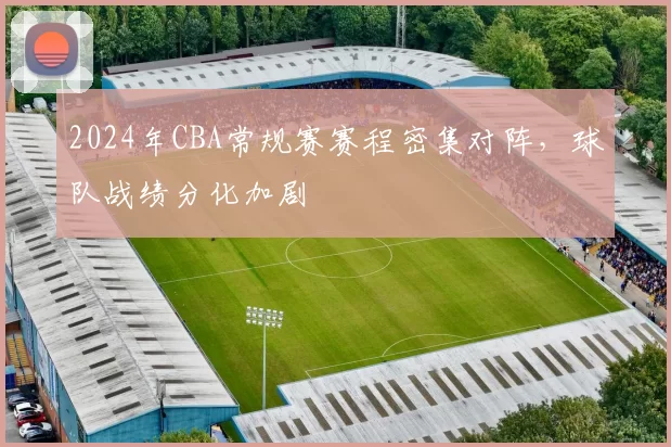 2024年CBA常规赛赛程密集对阵，球队战绩分化加剧