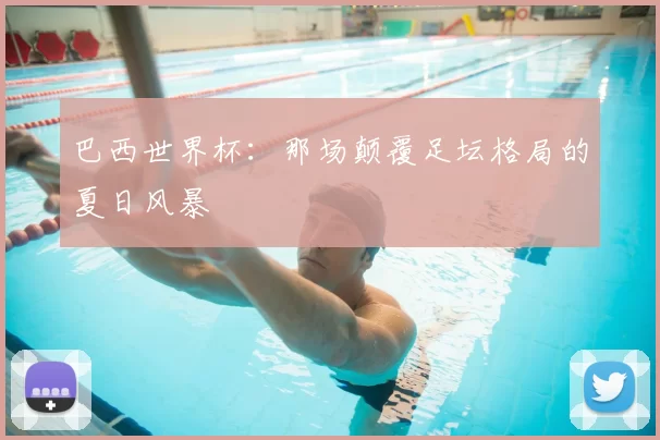 巴西世界杯:那场颠覆足坛格局的夏日风暴