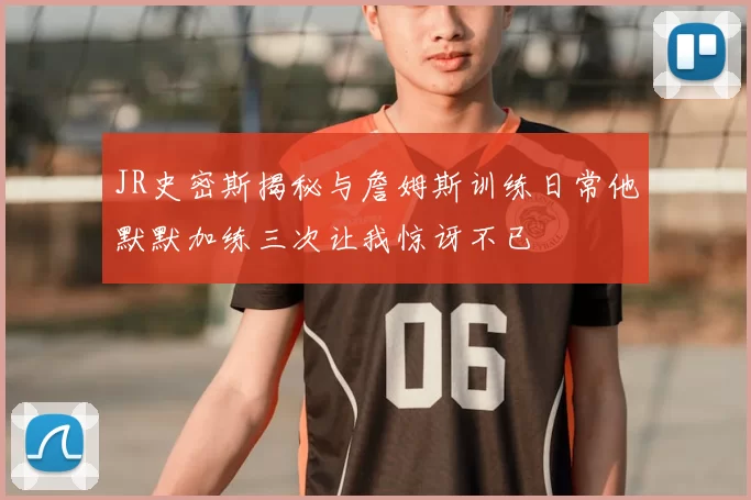 JR史密斯揭秘与詹姆斯训练日常他默默加练三次让我惊讶不已