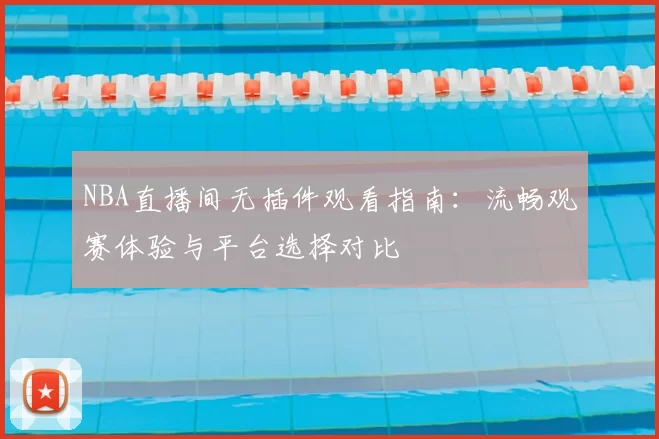 NBA直播间无插件观看指南：流畅观赛体验与平台选择对比