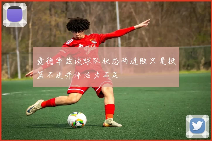 爱德华兹谈球队状态两连败只是投篮不进并非活力不足