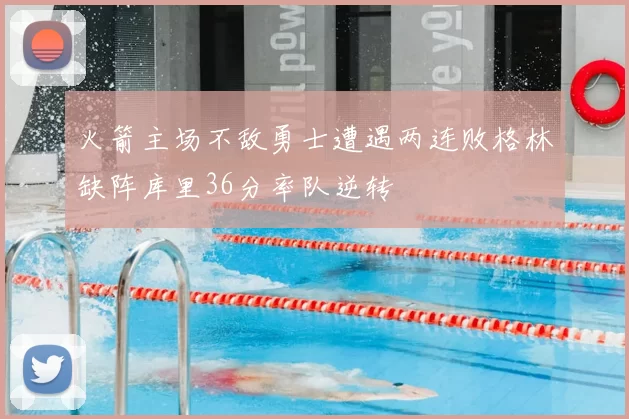 火箭主场不敌勇士遭遇两连败格林缺阵库里36分率队逆转