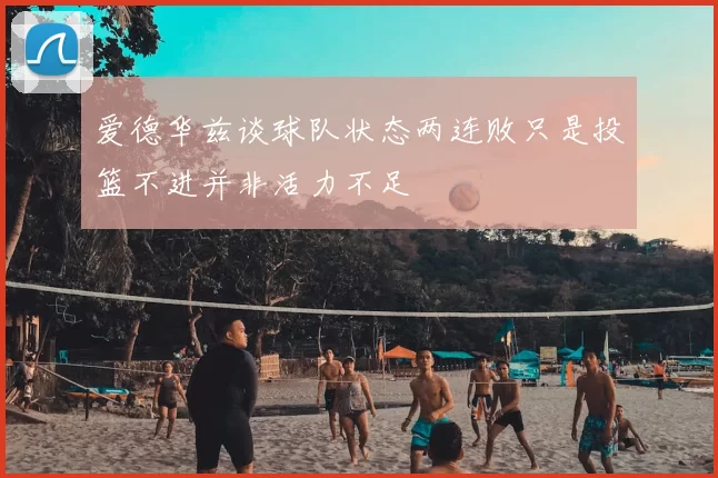 爱德华兹谈球队状态两连败只是投篮不进并非活力不足