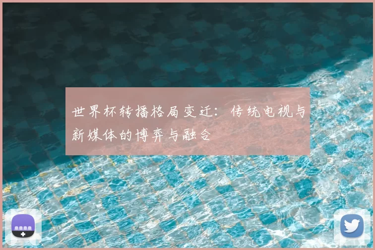 世界杯转播格局变迁：传统电视与新媒体的博弈与融合