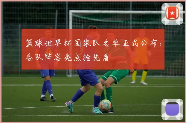 篮球世界杯国家队名单正式公布,各队阵容亮点抢先看