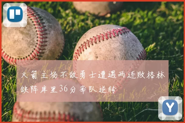 火箭主场不敌勇士遭遇两连败格林缺阵库里36分率队逆转