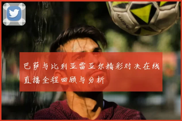 巴萨与比利亚雷亚尔精彩对决在线直播全程回顾与分析