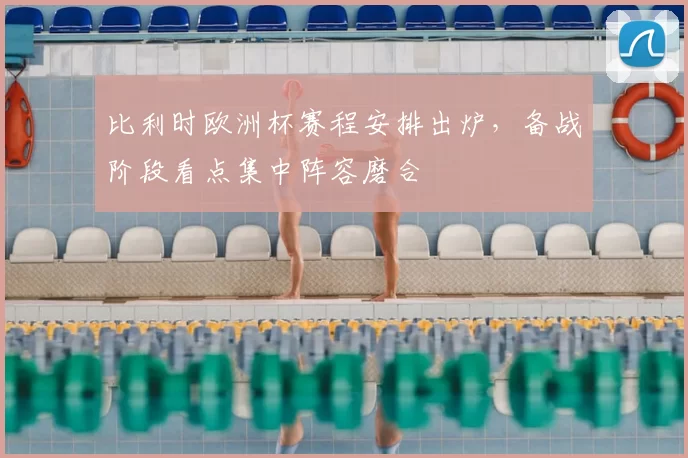 比利时欧洲杯赛程安排出炉,备战阶段看点集中阵容磨合