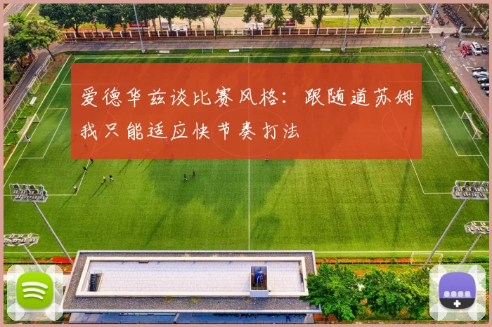 爱德华兹谈比赛风格：跟随道苏姆我只能适应快节奏打法