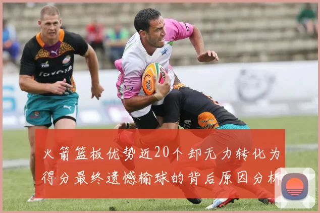 火箭篮板优势近20个却无力转化为得分最终遗憾输球的背后原因分析