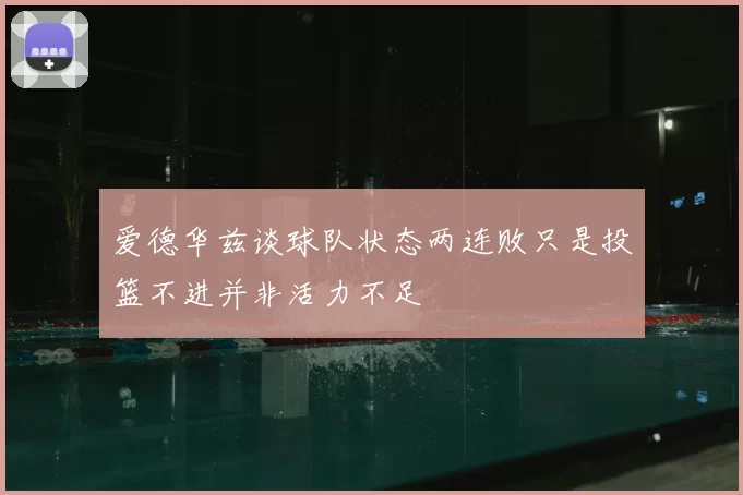 爱德华兹谈球队状态两连败只是投篮不进并非活力不足
