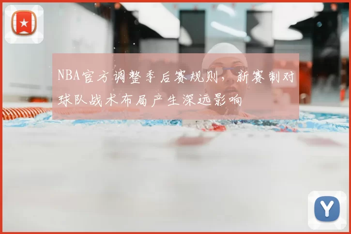 NBA官方调整季后赛规则，新赛制对球队战术布局产生深远影响