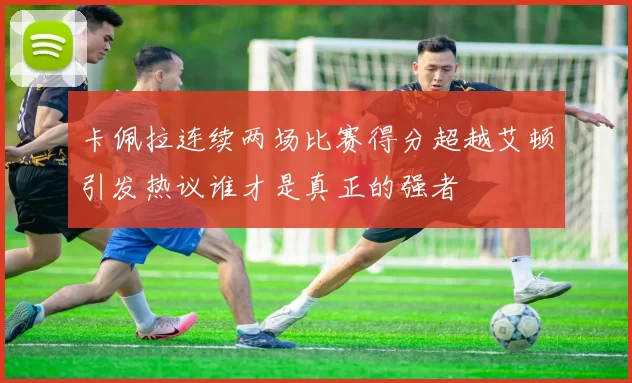 卡佩拉连续两场比赛得分超越艾顿引发热议谁才是真正的强者