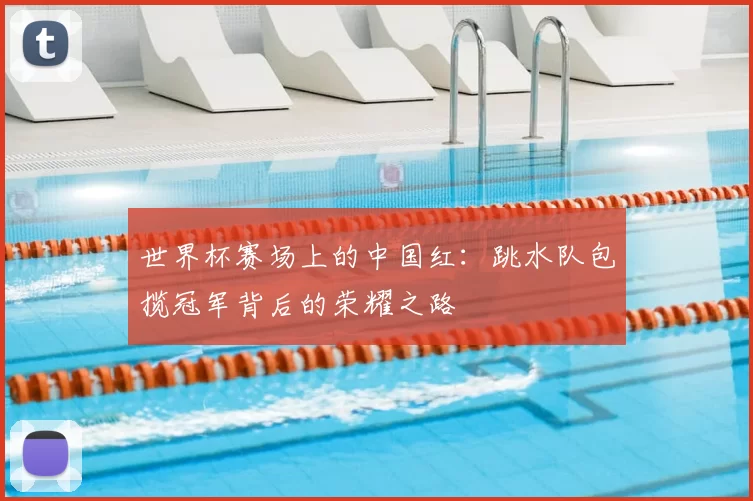 世界杯赛场上的中国红:跳水队包揽冠军背后的荣耀之路