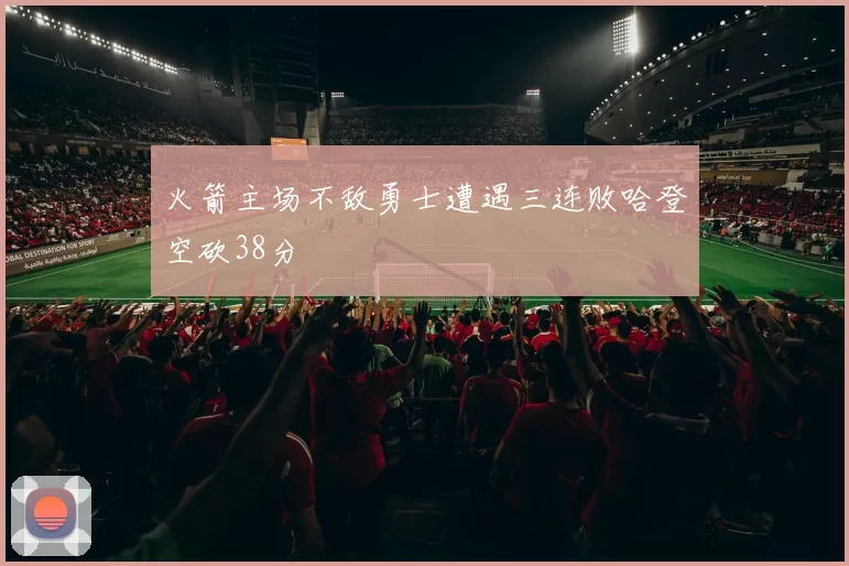 火箭主场不敌勇士遭遇三连败哈登空砍38分