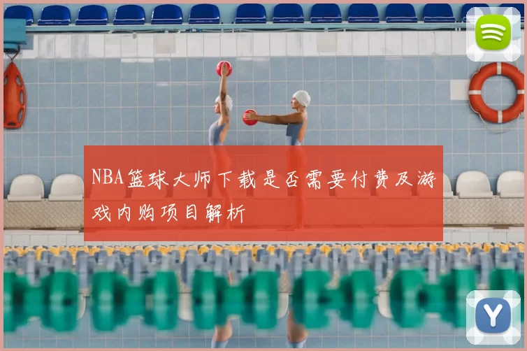 NBA篮球大师下载是否需要付费及游戏内购项目解析