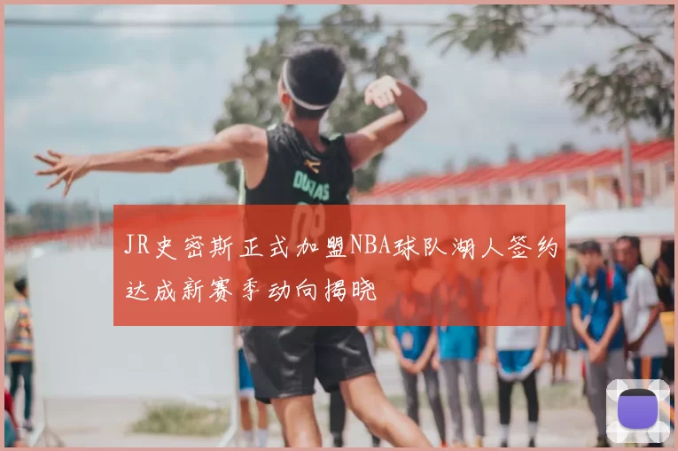 JR史密斯正式加盟NBA球队湖人签约达成新赛季动向揭晓