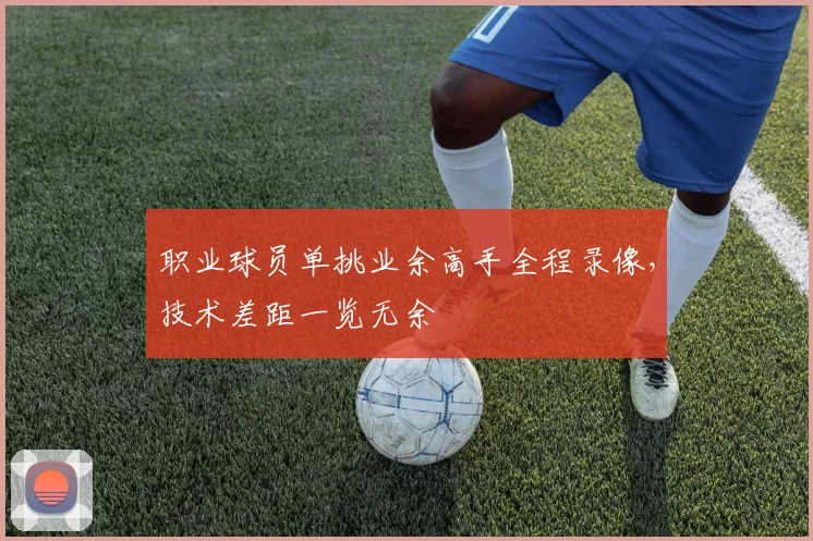 职业球员单挑业余高手全程录像，技术差距一览无余